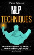 NLP Techniques: Your Easy Guide To Understand How NLP Works, Its Importance And Effectiveness To Learn NLP Components And Techniques T