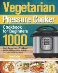 Vegetarian Pressure Cooker Cookbook for Beginners: 1000-Day Delicious, Healthy Plant-Based Recipes for Smart People to Master Your Favorite Kitchen De