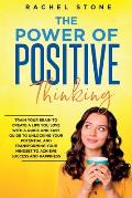 The Power Of Positive Thinking: Train Your Brain To Create A Life You Love