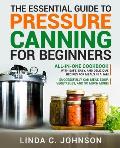 The Essential Guide to Pressure Canning for Beginners: All-In-One cookbook with Safe, Easy, and Delicious Recipes for Meals in a Jar! Successfully Can