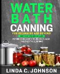 Water Bath Canning For Beginners and Beyond!: Complete Guide to Safe Water Bath Canning. Easy and Delicious Recipes for Jams, Jellies, Salsas, Pickled