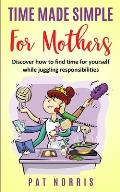 Time Made Simple For Mothers: Discover How To Find Time For Yourself While Juggling Responsibilities