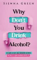 Why Don't You Drink Alcohol?: 101 Ways To Say I Quit Drinking Alcohol Without It Being Awkward (Sort of)