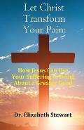 Let Christ Transform Your Pain: How Jesus Can Use Your Suffering to Bring About a Greater Good