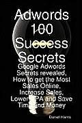 Adwords 100 Success Secrets - Google Adwords Secrets Revealed, How to Get the Most Sales Online, Increase Sales, Lower CPA and Save Time and Money