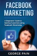 Facebook Marketing: A Beginners' Guide to Gaining Customers using Facebook Advertising