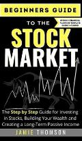 Beginners Guide to the Stock Market: The Simple Step by Step Guide for Investing in Stocks, Building Your Wealth and Creating a Long-Term Passive Inco