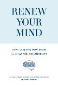 Renew Your Mind How to rewire your brain for a happier healthier life