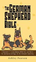 The German Shepherd Bible - A Beginners Training Manual With Tips and Tricks For An Untrained Puppy To Well Behaved Adult Dog