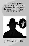 The Real Jesus Seen in Black and White From the Resurrected Spirit of Dixon Frye