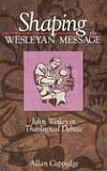 Shaping the Wesleyan Message John Wesley in Theological Debate