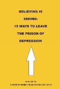 Believing is Seeing: 15 Ways to Leave The Prison of Depression