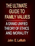 The Ultimate Guide to Family Values: A Grand Unified Theory of Ethics and Morality - Revised Edition