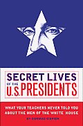 Secret Lives Of The U S Presidents What Your Teachers Never Told You About The Men Of The White House