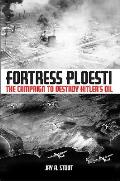 Fortress Ploesti The Campaign to Destroy Hitlers Oil Supply