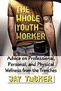 The Whole Youth Worker: Advice on Professional, Personal, and Physical Wellness from the Trenches