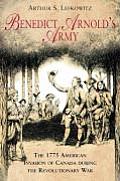 Benedict Arnolds Army The 1775 American Invasion of Canada During the Revolutionary War