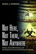 Not Here Not There Not Anywhere Politics Social Movements & the Disposal of Low Level Radioactive Waste
