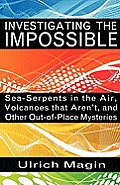 Investigating the Impossible: Sea-Serpents in the Air, Volcanoes that Aren't, and Other Out-of-Place Mysteries