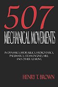 Five Hundred and Seven Mechanical Movements: Dynamics, Hydraulics, Hydrostatics, Pneumatics, Steam Engines, Mill and Other Gearing