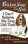 Chicken Soup for the Soul I Cant Believe My Dog Did That 101 Stories about the Crazy Antics of Our Canine Companions