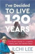 Ive Decided to Live 120 Years The Ancient Secret to Longevity Vitality & Life Transformation