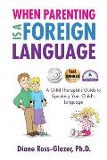 When Parenting Is A Foreign Language: A Child Therapist's Guide to Speaking Your Child's Language