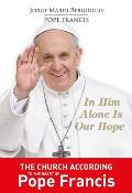 In Him Alone Is Our Hope The Church According to the Heart of Pope Francis