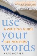 Use Your Words A Writing Guide for Mothers