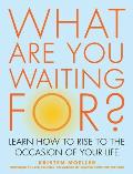 What Are You Waiting For?: Learn How to Rise to the Occasion of Your Life