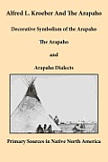 Alfred L. Kroeber and the Arapaho: Decorative Symbolism of the Arapaho, The Arapaho, and Arapaho Dialects