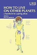 How to Live on Other Planets A Handbook for Aspiring Aliens