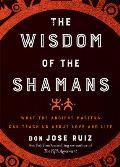 Wisdom of the Shamans What the Ancient Masters Can Teach Us About Love & Life