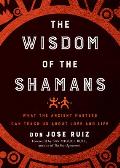 Wisdom of the Shamans What the Ancient Masters Can Teach Us about Love & Life