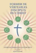 Former de V?ritables Disciples du Christ: A Manual to Facilitate Training Disciples in House Churches, Small Groups, and Discipleship Groups, Leading