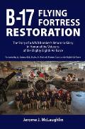 B-17 Flying Fortress Restoration: The Story of a World War II Bomber's Return to Glory in Honor of the Veterans of the Mighty Eighth Air Force
