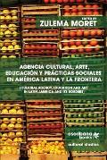 Agencia cultural, arte, educaci?n y pr?cticas sociales en Am?rica Latina y la frontera - Cultural Agency, Art and Education in Latin America and its B