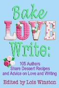 Bake, Love, Write: : 105 Authors Share Dessert Recipes and Advice on Love and Writing
