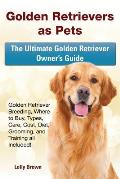 Golden Retrievers as Pets: Golden Retriever Breeding, Where to Buy, Types, Care, Cost, Diet, Grooming, and Training all Included! The Ultimate Go