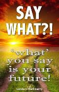 Say What?!: 'What' You Say Is Your Future!