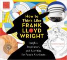 How to Think Like Frank Lloyd Wright, 1: Insights, Inspiration, and Activities for Future Architects
