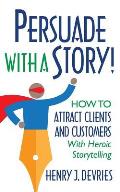 Persuade With a Story!: How to Attract Clients and Customers With Heroic Storytelling