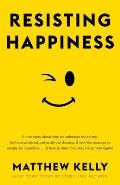 Resisting Happiness A True Story about Why We Sabotage Ourselves Feel Overwhelmed Set Aside Our Dreams & Lack the Courage to Simply B
