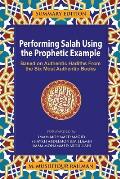Performing Salah Using the Prophetic Example (Summary Edition): Based On Authentic Hadiths From the Six Most Authentic Books
