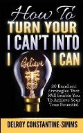 How To Turn Your I Can't Into I Believe I Can: 30 Excellent Strategies That Will Enable You To Achieve Your True Potential