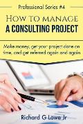 How to Manage a Consulting Project: Make Money, Get Your Project Done on Time, and Get Referred Again and Again