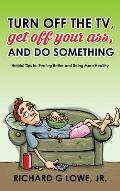 Turn off Your Television, Get off Your Ass, and Do Something: Helpful Tips for Feeling Better and Being More Healthy