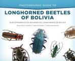 Photographic Guide to Longhorned Beetles of Bolivia: Gu?a Fotogr?fica de Escarabajos Longicornios de Bolivia