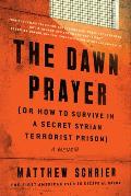 Dawn Prayer Or How to Survive in a Secret Syrian Terrorist Prison A Memoir