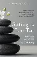 Sitting with Lao Tzu Discovering the Power of the Timeless the Silent & the Invisible in a Clamorous Modern World